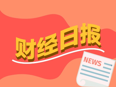 财经早报：机构预计更多吸引外资入市举措有望陆续出台 多家A股公司披露股份转让公告